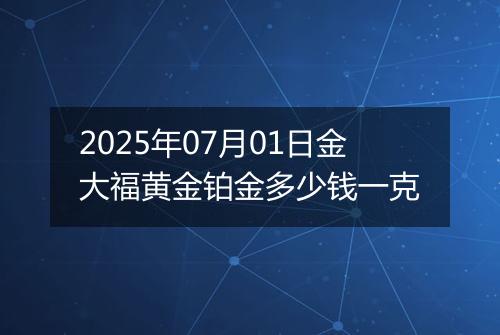 2025年07月01日金大福黄金铂金多少钱一克