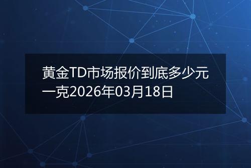 黄金TD市场报价到底多少元一克2026年03月18日