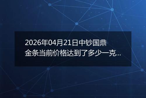 2026年04月21日中钞国鼎金条当前价格达到了多少一克2026年04月21日