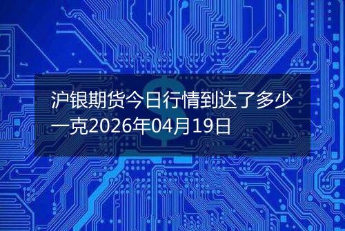 沪银期货今日行情到达了多少一克2026年04月19日