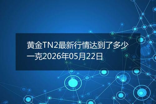 黄金TN2最新行情达到了多少一克2026年05月22日