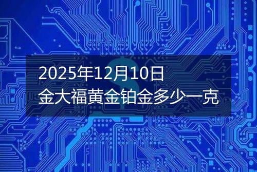 2025年12月10日金大福黄金铂金多少一克