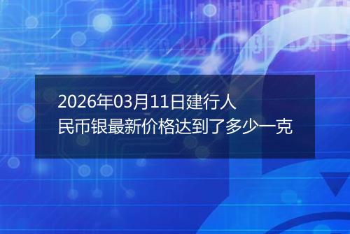 2026年03月11日建行人民币银最新价格达到了多少一克