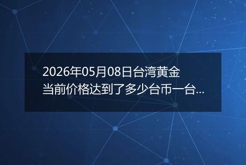2026年05月08日台湾黄金当前价格达到了多少台币一台两2026年05月08日