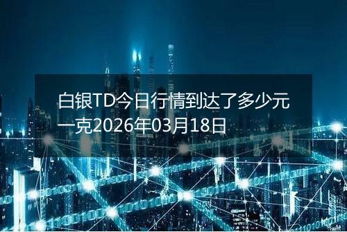 白银TD今日行情到达了多少元一克2026年03月18日