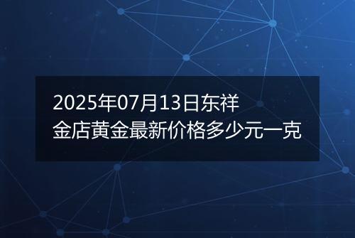 2025年07月13日东祥金店黄金最新价格多少元一克