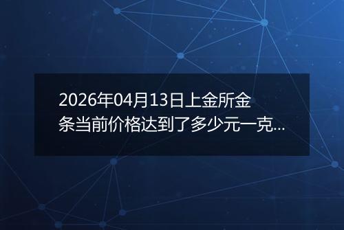 2026年04月13日上金所金条当前价格达到了多少元一克2026年04月13日