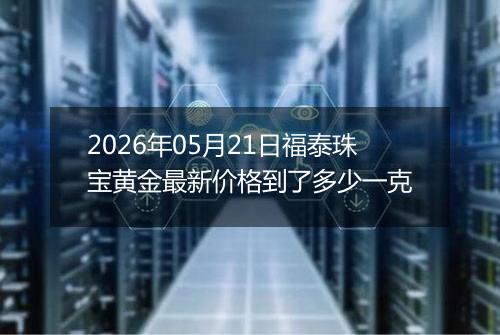 2026年05月21日福泰珠宝黄金最新价格到了多少一克