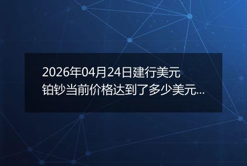 2026年04月24日建行美元铂钞当前价格达到了多少美元一盎司2026年04月24日