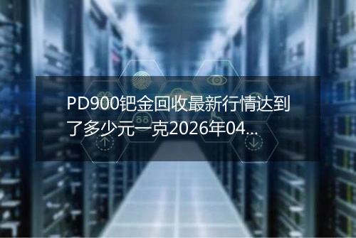 PD900钯金回收最新行情达到了多少元一克2026年04月12日