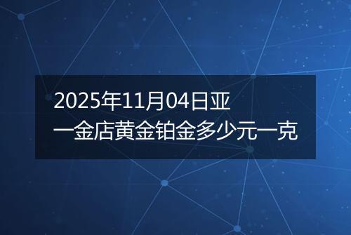 2025年11月04日亚一金店黄金铂金多少元一克