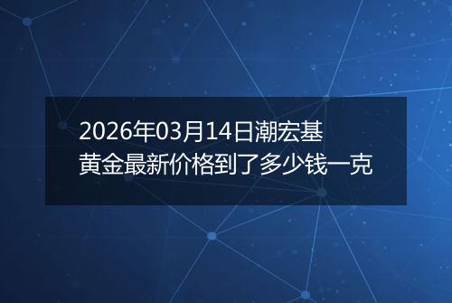 2026年03月14日潮宏基黄金最新价格到了多少钱一克