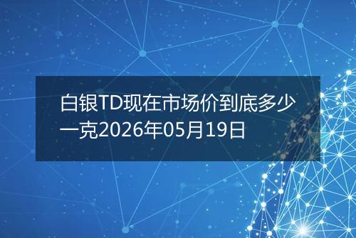 白银TD现在市场价到底多少一克2026年05月19日