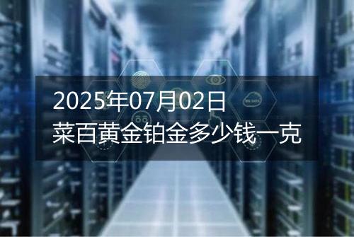 2025年07月02日菜百黄金铂金多少钱一克