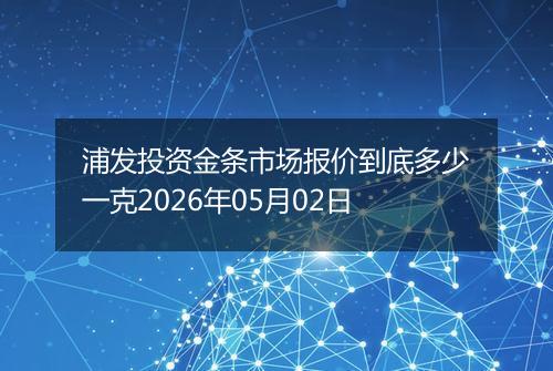 浦发投资金条市场报价到底多少一克2026年05月02日