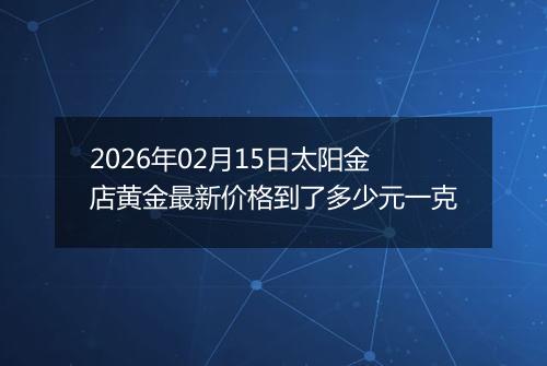 2026年02月15日太阳金店黄金最新价格到了多少元一克