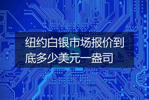 纽约白银市场报价到底多少美元一盎司