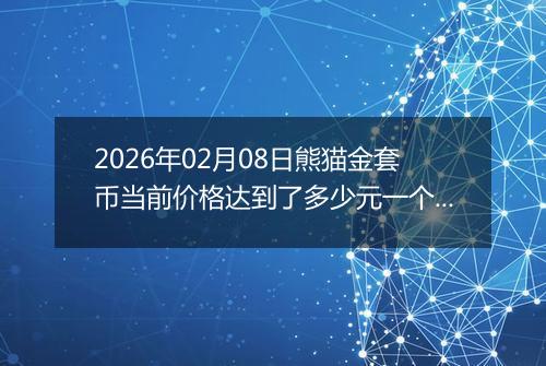 2026年02月08日熊猫金套币当前价格达到了多少元一个2026年02月08日