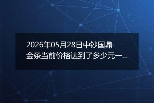 2026年05月28日中钞国鼎金条当前价格达到了多少元一克2026年05月28日
