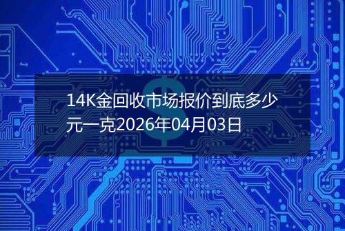14K金回收市场报价到底多少元一克2026年04月03日