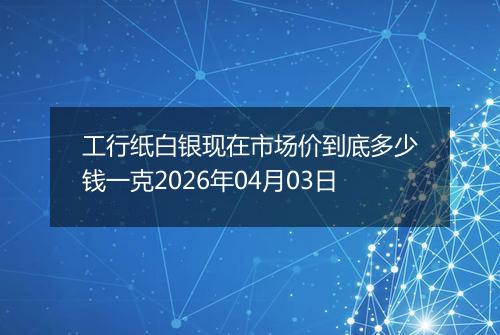 工行纸白银现在市场价到底多少钱一克2026年04月03日