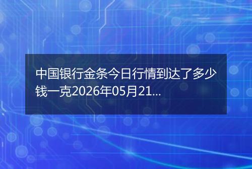 中国银行金条今日行情到达了多少钱一克2026年05月21日