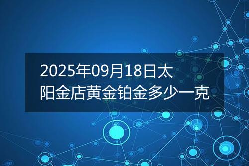 2025年09月18日太阳金店黄金铂金多少一克
