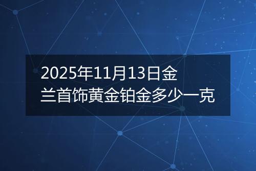 2025年11月13日金兰首饰黄金铂金多少一克