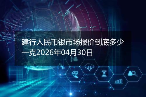 建行人民币银市场报价到底多少一克2026年04月30日