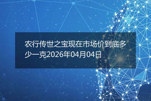 农行传世之宝现在市场价到底多少一克2026年04月04日