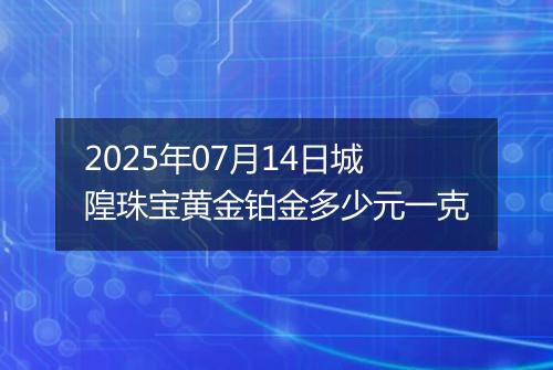 2025年07月14日城隍珠宝黄金铂金多少元一克