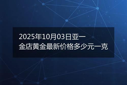 2025年10月03日亚一金店黄金最新价格多少元一克