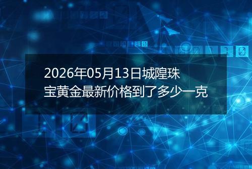 2026年05月13日城隍珠宝黄金最新价格到了多少一克