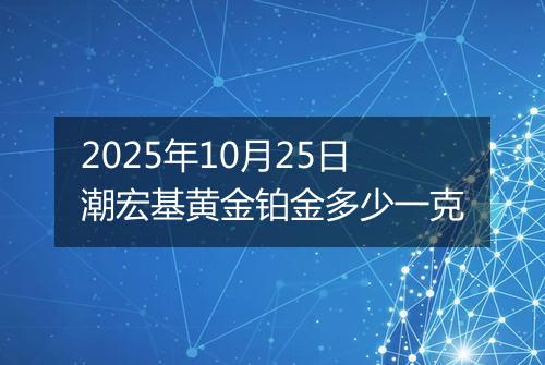 2025年10月25日潮宏基黄金铂金多少一克
