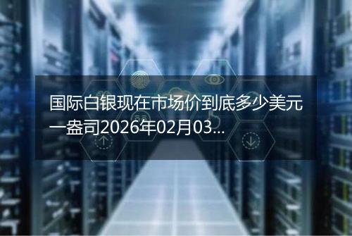 国际白银现在市场价到底多少美元一盎司2026年02月03日