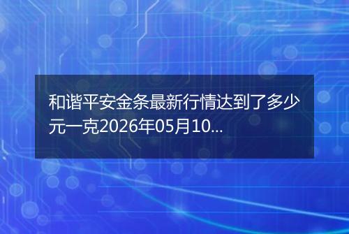 和谐平安金条最新行情达到了多少元一克2026年05月10日