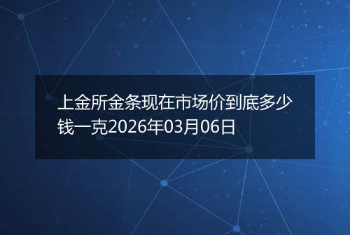 上金所金条现在市场价到底多少钱一克2026年03月06日