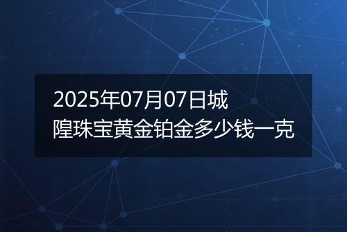 2025年07月07日城隍珠宝黄金铂金多少钱一克