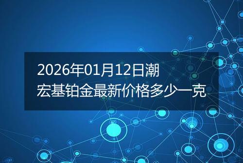 2026年01月12日潮宏基铂金最新价格多少一克