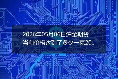 2026年05月06日沪金期货当前价格达到了多少一克2026年05月06日