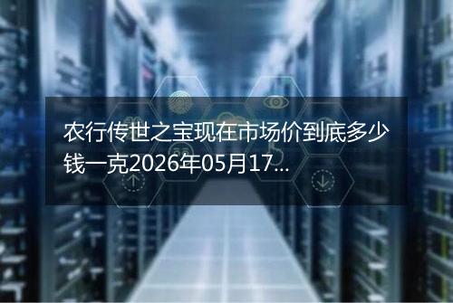 农行传世之宝现在市场价到底多少钱一克2026年05月17日