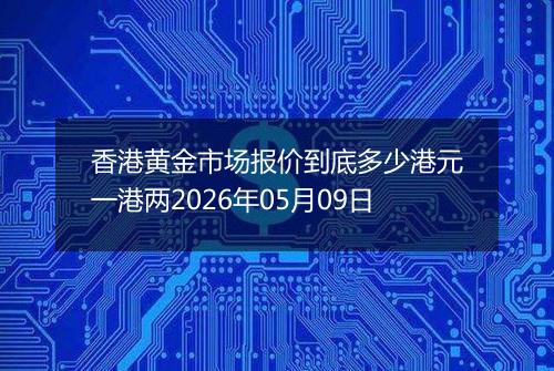 香港黄金市场报价到底多少港元一港两2026年05月09日