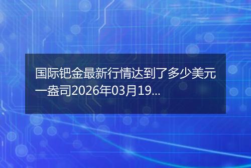 国际钯金最新行情达到了多少美元一盎司2026年03月19日