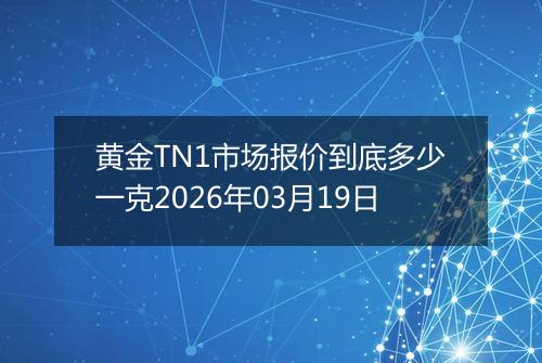 黄金TN1市场报价到底多少一克2026年03月19日