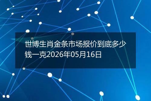 世博生肖金条市场报价到底多少钱一克2026年05月16日