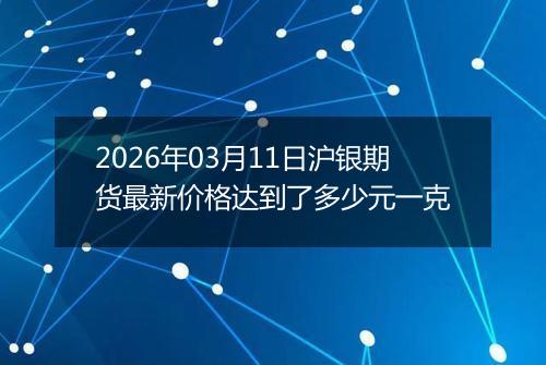 2026年03月11日沪银期货最新价格达到了多少元一克