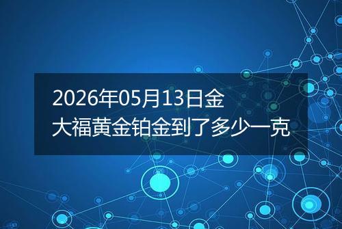 2026年05月13日金大福黄金铂金到了多少一克