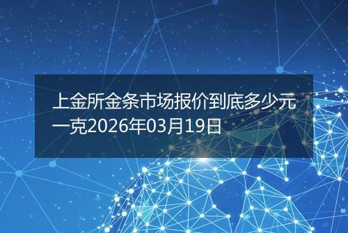 上金所金条市场报价到底多少元一克2026年03月19日