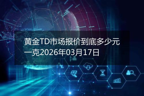 黄金TD市场报价到底多少元一克2026年03月17日