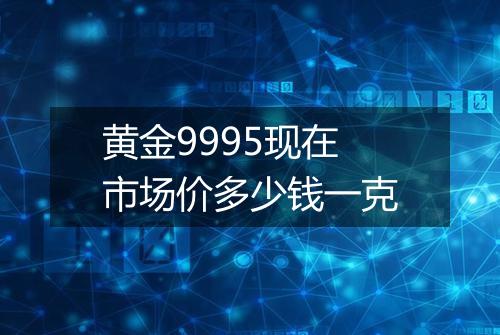 黄金9995现在市场价多少钱一克